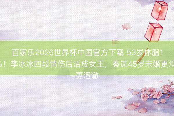 百家乐2026世界杯中国官方下载 53岁体脂13%！李冰冰四段情伤后活成女王，秦岚45岁未婚更澄澈