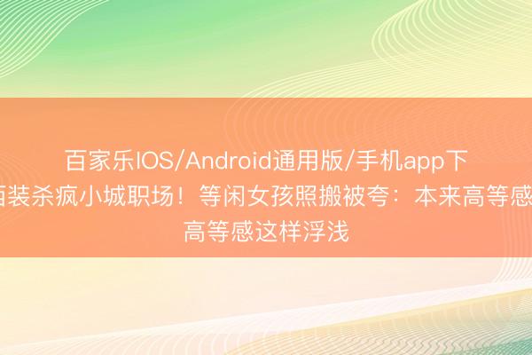 百家乐IOS/Android通用版/手机app下载 娘娘西装杀疯小城职场!等闲女孩照搬被夸:本来高等感这样浮浅