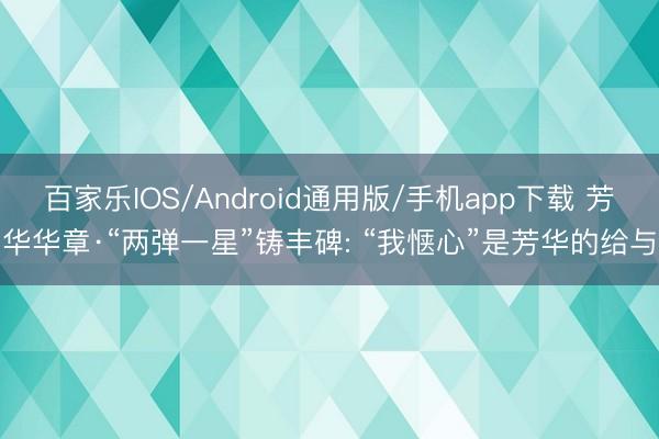 百家乐IOS/Android通用版/手机app下载 芳华华章·“两弹一星”铸丰碑: “我惬心”是芳华的给与