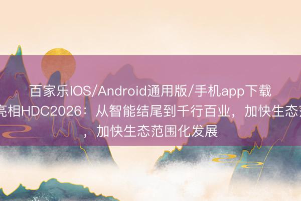 百家乐IOS/Android通用版/手机app下载 开源鸿蒙亮相HDC2026：从智能结尾到千行百业，加快生态范围化发展