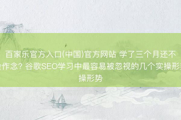 百家乐官方入口(中国)官方网站 学了三个月还不会作念? 谷歌SEO学习中最容易被忽视的几个实操形势
