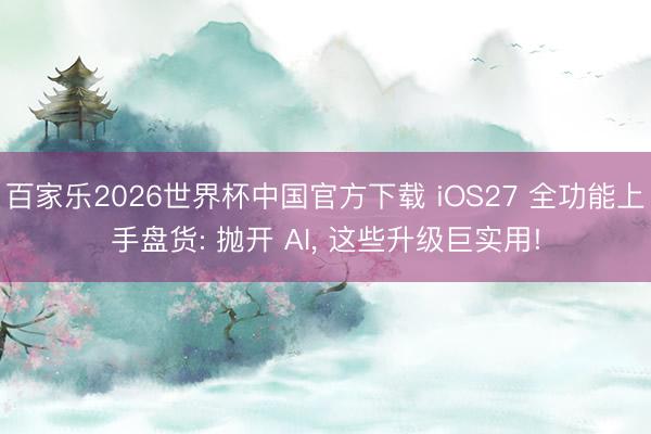 百家乐2026世界杯中国官方下载 iOS27 全功能上手盘货: 抛开 AI， 这些升级巨实用!