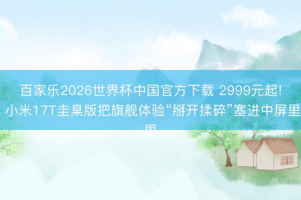 百家乐2026世界杯中国官方下载 2999元起! 小米17T圭臬版把旗舰体验“掰开揉碎”塞进中屏里