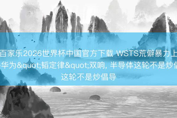 百家乐2026世界杯中国官方下载 WSTS荒僻暴力上修+华为"韬定律"双响， 半导体这轮不是炒倡导
