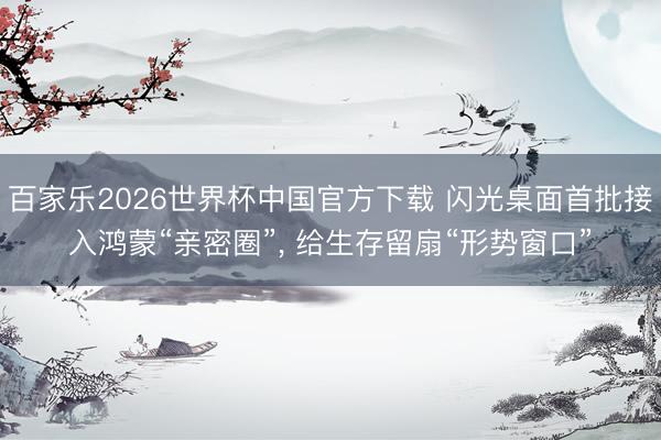 百家乐2026世界杯中国官方下载 闪光桌面首批接入鸿蒙“亲密圈”， 给生存留扇“形势窗口”