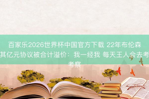 百家乐2026世界杯中国官方下载 22年布伦森道其亿元协议被合计溢价:我一经我 每天王人会去考察