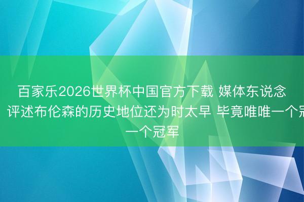 百家乐2026世界杯中国官方下载 媒体东说念主：评述布伦森的历史地位还为时太早 毕竟唯唯一个冠军