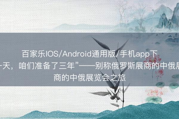 百家乐IOS/Android通用版/手机app下载 “为这一天，咱们准备了三年”——别称俄罗斯展商的中俄展览会之旅