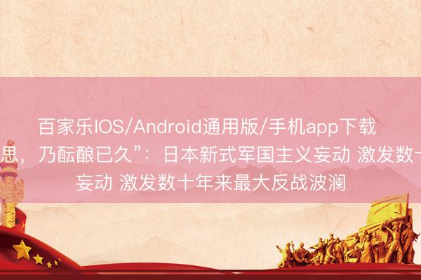 百家乐IOS/Android通用版/手机app下载 世定义丨“非突发奇思,乃酝酿已久”:日本新式军国主义妄动 激发数十年来最大反战波澜