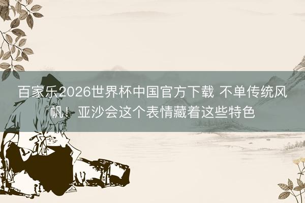 百家乐2026世界杯中国官方下载 不单传统风帆！亚沙会这个表情藏着这些特色