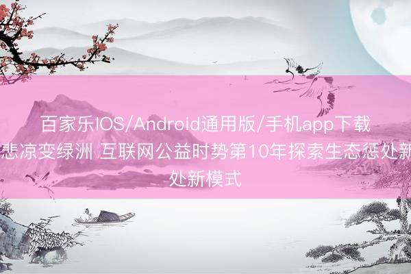 百家乐IOS/Android通用版/手机app下载 鼓吹悲凉变绿洲 互联网公益时势第10年探索生态惩处新模式