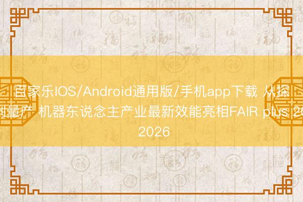 百家乐IOS/Android通用版/手机app下载 从探索到量产 机器东说念主产业最新效能亮相FAIR plus 2026