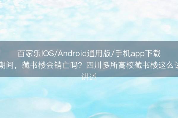 百家乐IOS/Android通用版/手机app下载 AI期间，藏书楼会销亡吗？四川多所高校藏书楼这么讲述