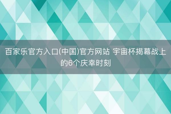 百家乐官方入口(中国)官方网站 宇宙杯揭幕战上的6个庆幸时刻