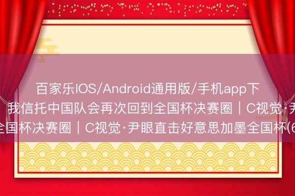 百家乐IOS/Android通用版/手机app下载 据说考验米卢蒂诺维奇：我信托中国队会再次回到全国杯决赛圈｜C视觉·尹眼直击好意思加墨全国杯(6)