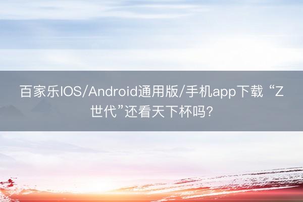百家乐IOS/Android通用版/手机app下载 “Z世代”还看天下杯吗?