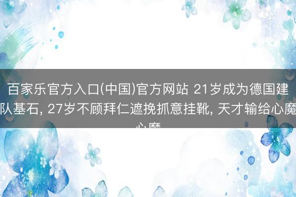 百家乐官方入口(中国)官方网站 21岁成为德国建队基石， 27岁不顾拜仁遮挽抓意挂靴， 天才输给心魔