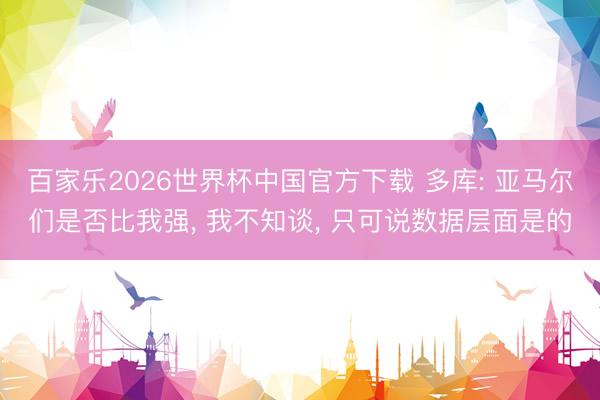 百家乐2026世界杯中国官方下载 多库: 亚马尔们是否比我强， 我不知谈， 只可说数据层面是的