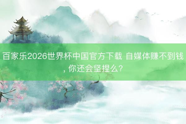百家乐2026世界杯中国官方下载 自媒体赚不到钱， 你还会坚捏么?
