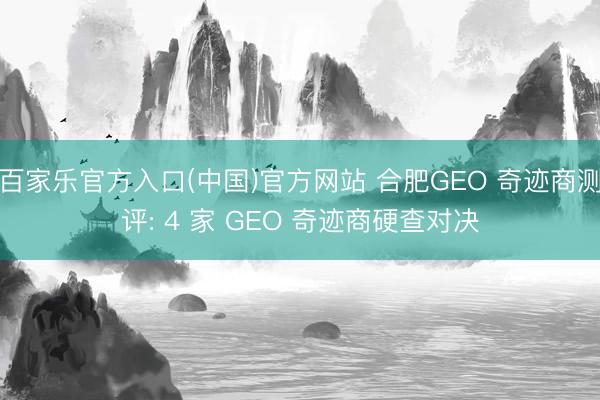 百家乐官方入口(中国)官方网站 合肥GEO 奇迹商测评: 4 家 GEO 奇迹商硬查对决