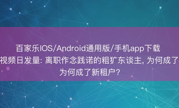 百家乐IOS/Android通用版/手机app下载 1.2亿条视频日发量: 离职作念践诺的粗犷东谈主， 为何成了新租户?