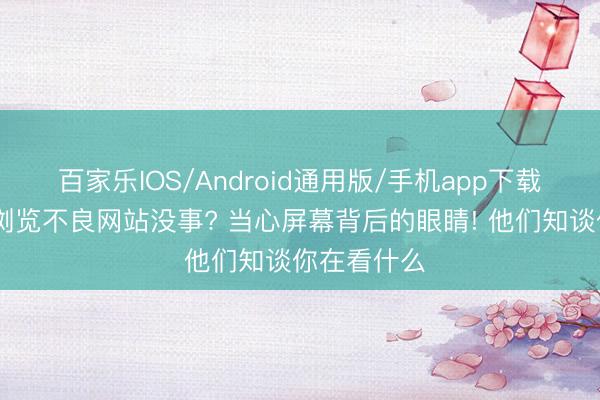 百家乐IOS/Android通用版/手机app下载 以为悄悄浏览不良网站没事? 当心屏幕背后的眼睛! 他们知谈你在看什么