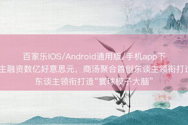 百家乐IOS/Android通用版/手机app下载 大晓机器东谈主融资数亿好意思元，商汤聚合首创东谈主领衔打造“寰球模子大脑”