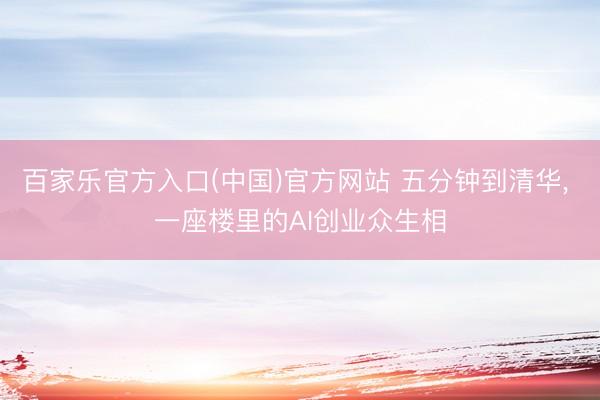 百家乐官方入口(中国)官方网站 五分钟到清华， 一座楼里的AI创业众生相
