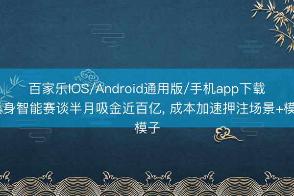 百家乐IOS/Android通用版/手机app下载 具身智能赛谈半月吸金近百亿， 成本加速押注场景+模子