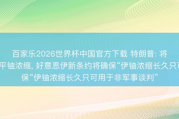 百家乐2026世界杯中国官方下载 特朗普: 将允许伊朗进行低水平铀浓缩， 好意思伊新条约将确保“伊铀浓缩长久只可用于非军事谈判”