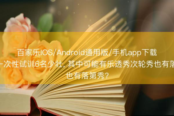 百家乐IOS/Android通用版/手机app下载 强者一次性试训6名少壮， 其中可能有乐透秀次轮秀也有落第秀?