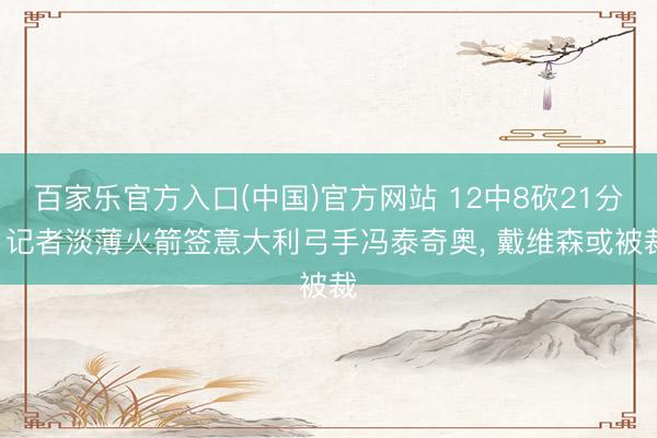 百家乐官方入口(中国)官方网站 12中8砍21分! 记者淡薄火箭签意大利弓手冯泰奇奥, 戴维森或被裁