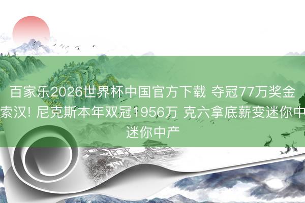 百家乐2026世界杯中国官方下载 夺冠77万奖金平索汉! 尼克斯本年双冠1956万 克六拿底薪变迷你中产