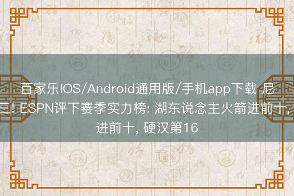 百家乐IOS/Android通用版/手机app下载 尼克斯仅第三! ESPN评下赛季实力榜: 湖东说念主火箭进前十， 硬汉第16