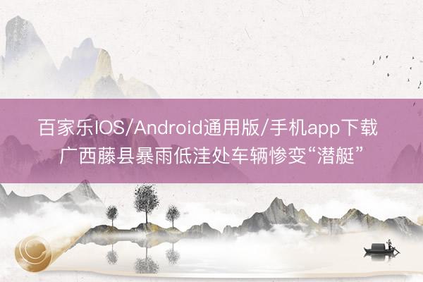 百家乐IOS/Android通用版/手机app下载 广西藤县暴雨低洼处车辆惨变“潜艇”