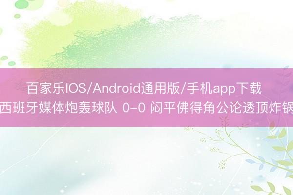 百家乐IOS/Android通用版/手机app下载 西班牙媒体炮轰球队 0-0 闷平佛得角公论透顶炸锅