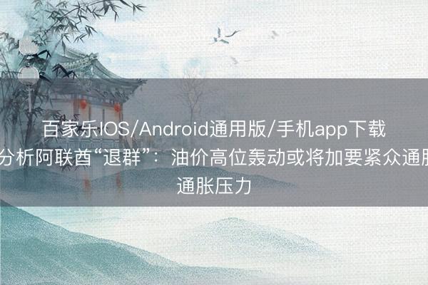 百家乐IOS/Android通用版/手机app下载 众人分析阿联酋“退群”：油价高位轰动或将加要紧众通胀压力