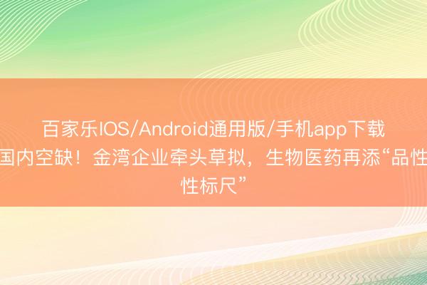 百家乐IOS/Android通用版/手机app下载 填补国内空缺！金湾企业牵头草拟，生物医药再添“品性标尺”
