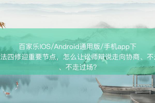 百家乐IOS/Android通用版/手机app下载 刑诉法四修迎重要节点，怎么让讼师辩说走向协商、不走过场？