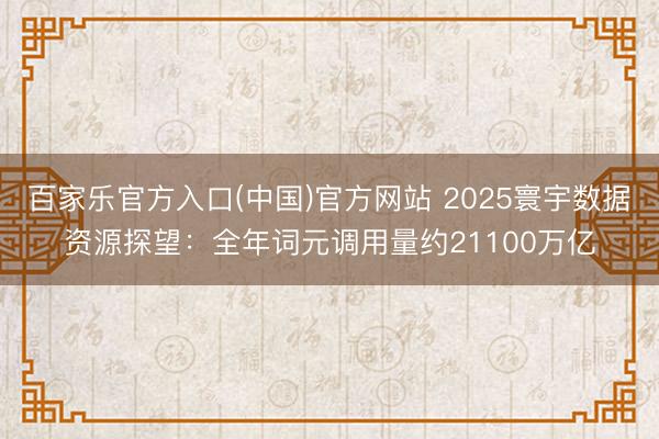 百家乐官方入口(中国)官方网站 2025寰宇数据资源探望：全年词元调用量约21100万亿