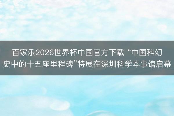 百家乐2026世界杯中国官方下载 “中国科幻史中的十五座里程碑”特展在深圳科学本事馆启幕