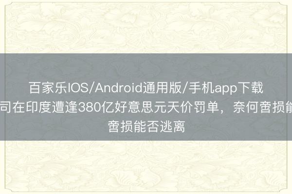 百家乐IOS/Android通用版/手机app下载 苹果公司在印度遭逢380亿好意思元天价罚单，奈何啻损能否逃离
