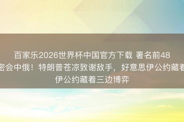 百家乐2026世界杯中国官方下载 署名前48小时伊朗密会中俄！特朗普苍凉致谢敌手，好意思伊公约藏着三边博弈