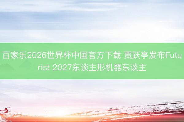 百家乐2026世界杯中国官方下载 贾跃亭发布Futurist 2027东谈主形机器东谈主