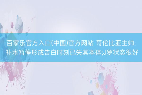 百家乐官方入口(中国)官方网站 哥伦比亚主帅: 补水暂停形成告白时刻已失其本体;J罗状态很好