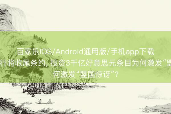 百家乐IOS/Android通用版/手机app下载 好意思伊行将收尾条约， 投资3千亿好意思元条目为何激发“盟国惊讶”?