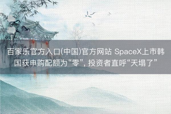 百家乐官方入口(中国)官方网站 SpaceX上市韩国获申购配额为“零”， 投资者直呼“天塌了”