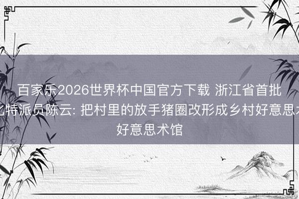 百家乐2026世界杯中国官方下载 浙江省首批文化特派员陈云: 把村里的放手猪圈改形成乡村好意思术馆