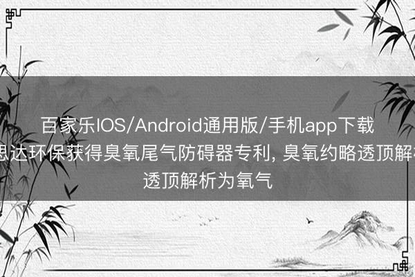 百家乐IOS/Android通用版/手机app下载 睿好意思达环保获得臭氧尾气防碍器专利， 臭氧约略透顶解析为氧气