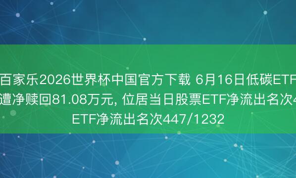 百家乐2026世界杯中国官方下载 6月16日低碳ETF(159885)遭净赎回81.08万元， 位居当日股票ETF净流出名次447/1232